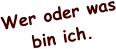 Wer oder was bin ich.